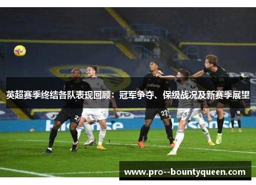 英超赛季终结各队表现回顾：冠军争夺、保级战况及新赛季展望