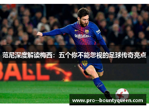 范尼深度解读梅西：五个你不能忽视的足球传奇亮点