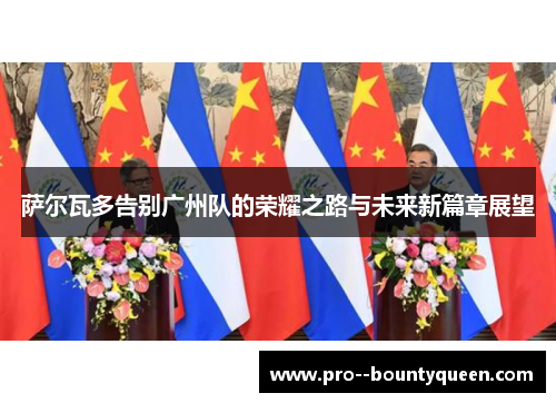 萨尔瓦多告别广州队的荣耀之路与未来新篇章展望