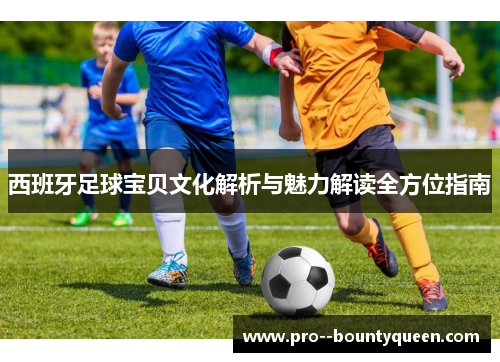 西班牙足球宝贝文化解析与魅力解读全方位指南