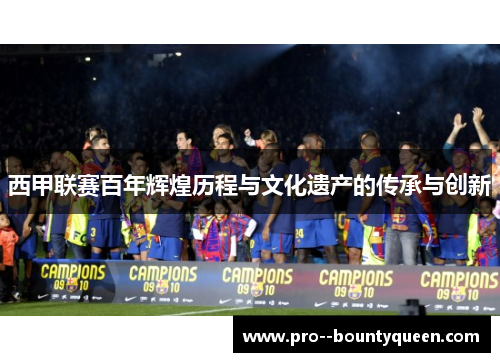 西甲联赛百年辉煌历程与文化遗产的传承与创新
