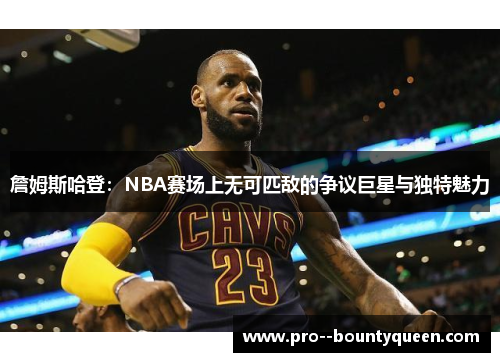 詹姆斯哈登：NBA赛场上无可匹敌的争议巨星与独特魅力
