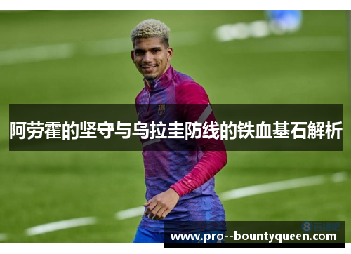 阿劳霍的坚守与乌拉圭防线的铁血基石解析
