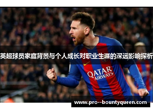 英超球员家庭背景与个人成长对职业生涯的深远影响探析