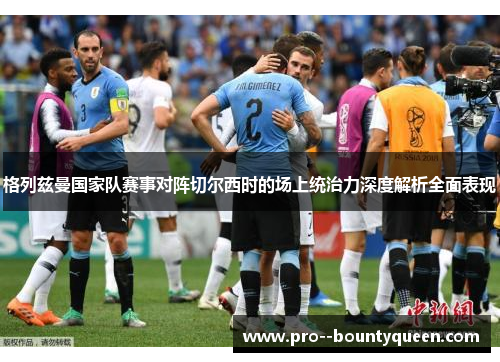 格列兹曼国家队赛事对阵切尔西时的场上统治力深度解析全面表现