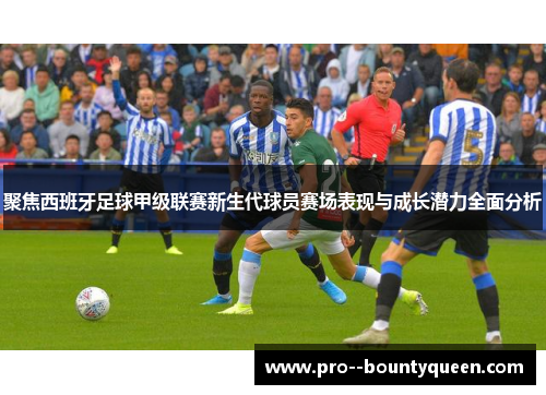 聚焦西班牙足球甲级联赛新生代球员赛场表现与成长潜力全面分析