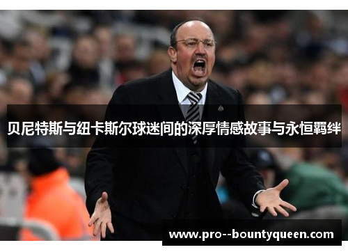贝尼特斯与纽卡斯尔球迷间的深厚情感故事与永恒羁绊