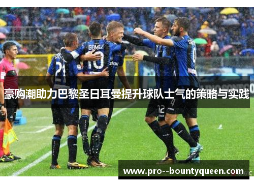 豪购潮助力巴黎圣日耳曼提升球队士气的策略与实践