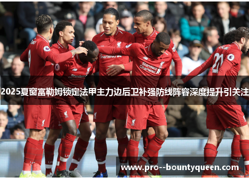 2025夏窗富勒姆锁定法甲主力边后卫补强防线阵容深度提升引关注