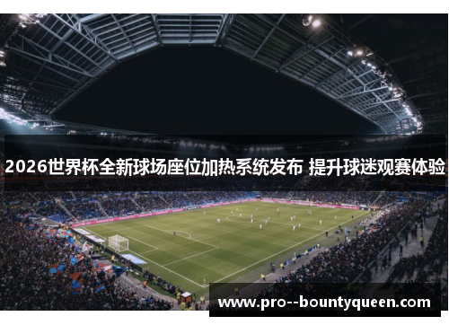 2026世界杯全新球场座位加热系统发布 提升球迷观赛体验