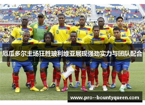 厄瓜多尔主场狂胜玻利维亚展现强劲实力与团队配合