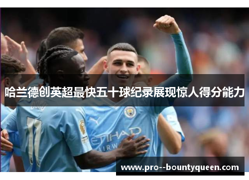 哈兰德创英超最快五十球纪录展现惊人得分能力