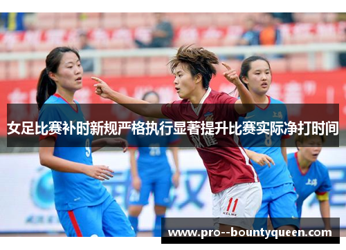 女足比赛补时新规严格执行显著提升比赛实际净打时间