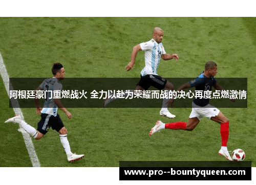 阿根廷豪门重燃战火 全力以赴为荣耀而战的决心再度点燃激情